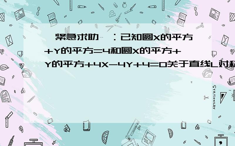 『紧急求助』：已知圆X的平方+Y的平方=4和圆X的平方+Y的平方+4X-4Y+4=0关于直线L对称,求直线L的方程.