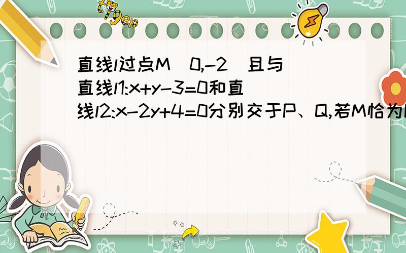 直线l过点M(0,-2)且与直线l1:x+y-3=0和直线l2:x-2y+4=0分别交于P、Q,若M恰为PQ的中点,求l的方程给答案就可以乐~我要对答案= =算出来很奇怪德、、、