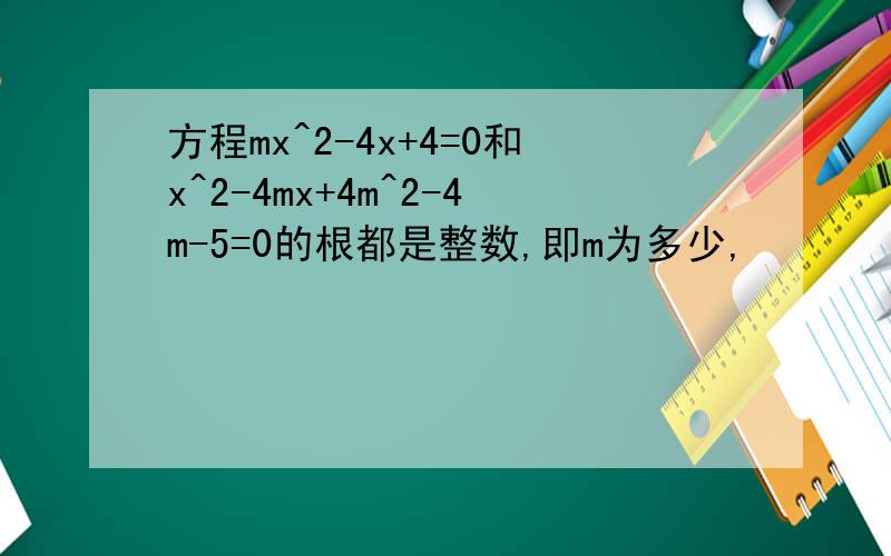 方程mx^2-4x+4=0和x^2-4mx+4m^2-4m-5=0的根都是整数,即m为多少,
