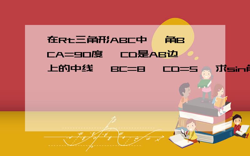 在Rt三角形ABC中 ,角BCA=90度 ,CD是AB边上的中线 ,BC=8 ,CD=5 ,求sin角ACD ,cos角ACD和tan角ACD