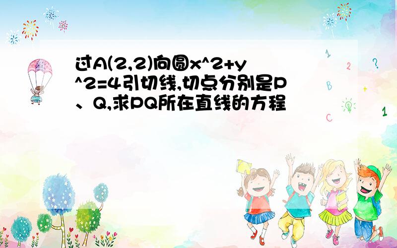 过A(2,2)向圆x^2+y^2=4引切线,切点分别是P、Q,求PQ所在直线的方程