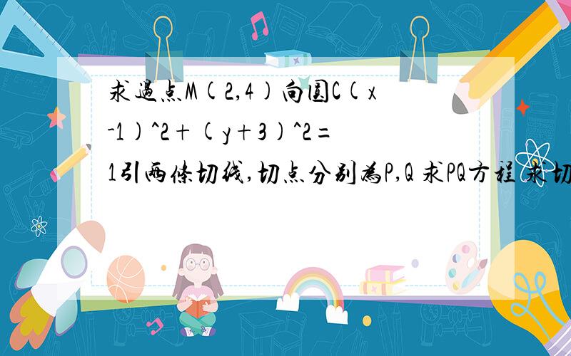 求过点M(2,4)向圆C(x-1)^2+(y+3)^2=1引两条切线,切点分别为P,Q 求PQ方程 求切点弦PQ的长最好用3种不同方法（基本、相似……）