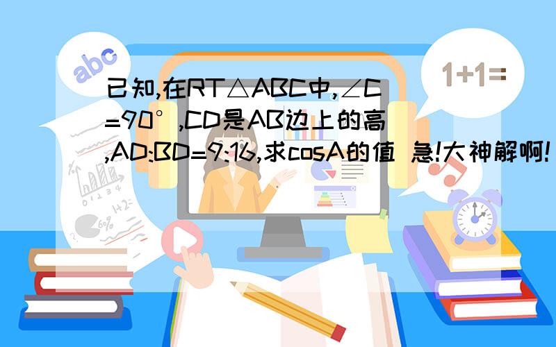 已知,在RT△ABC中,∠C=90°,CD是AB边上的高,AD:BD=9:16,求cosA的值 急!大神解啊!