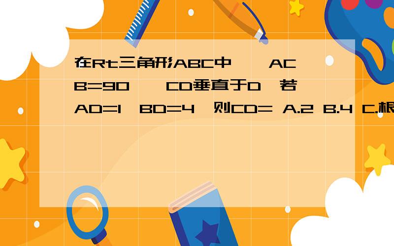 在Rt三角形ABC中,∠ACB=90°,CD垂直于D,若AD=1,BD=4,则CD= A.2 B.4 C.根号2 D.3