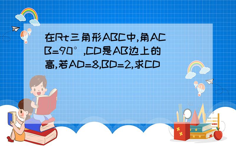 在Rt三角形ABC中,角ACB=90°,CD是AB边上的高,若AD=8,BD=2,求CD