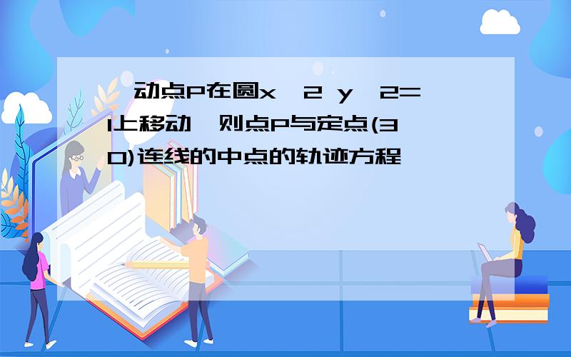 一动点P在圆x^2 y^2=1上移动,则点P与定点(3,0)连线的中点的轨迹方程