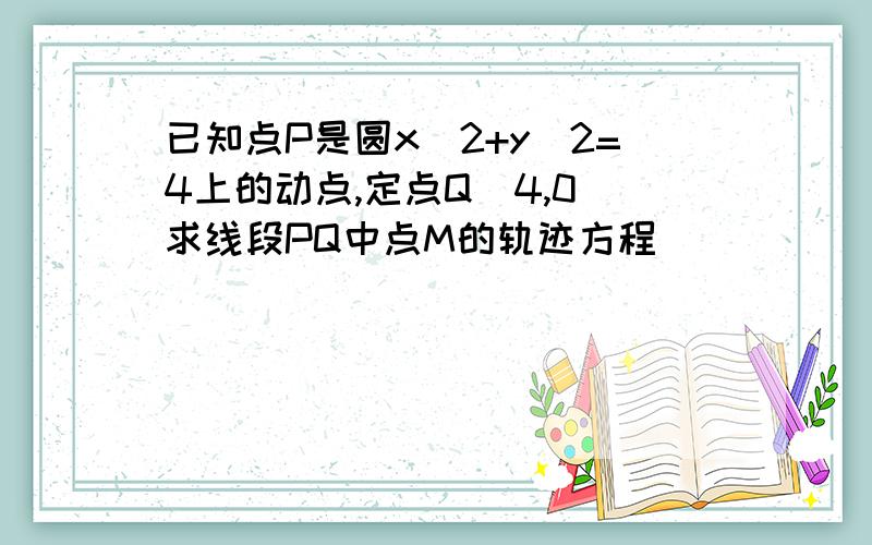 已知点P是圆x^2+y^2=4上的动点,定点Q(4,0)求线段PQ中点M的轨迹方程