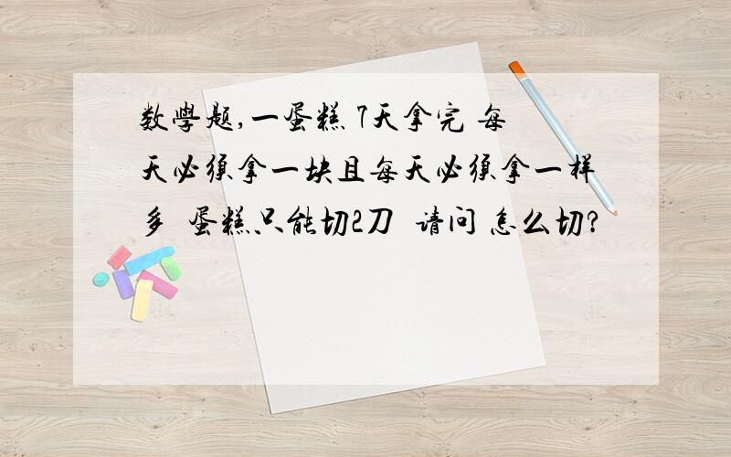 数学题,一蛋糕 7天拿完 每天必须拿一块且每天必须拿一样多  蛋糕只能切2刀  请问 怎么切?