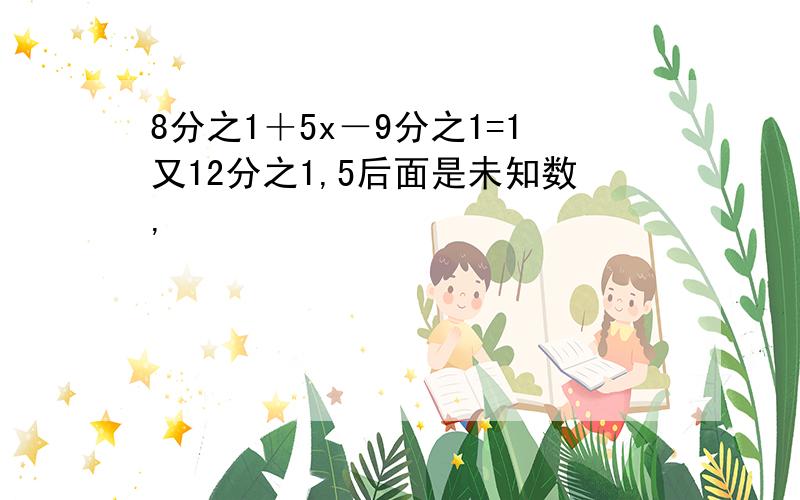 8分之1＋5x－9分之1=1又12分之1,5后面是未知数,