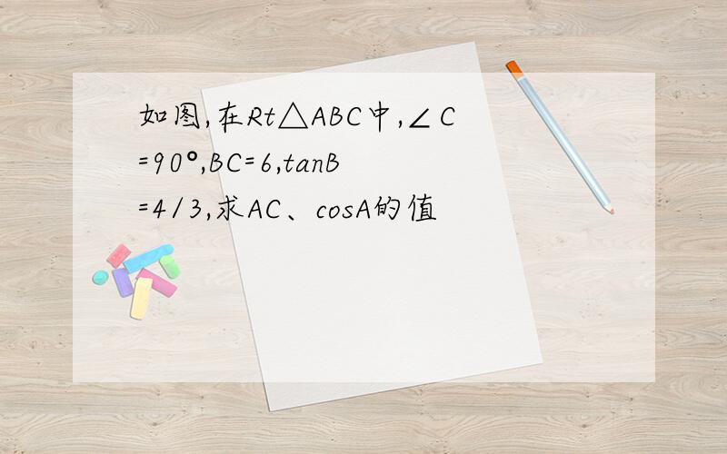 如图,在Rt△ABC中,∠C=90°,BC=6,tanB=4/3,求AC、cosA的值