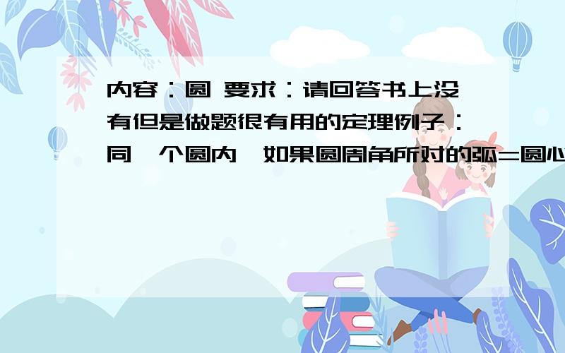 内容：圆 要求：请回答书上没有但是做题很有用的定理例子：同一个圆内,如果圆周角所对的弧=圆心角所对的弧,那么,圆心角度数=2*圆周角度数