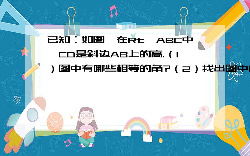 已知：如图,在Rt△ABC中,CD是斜边AB上的高.（1）图中有哪些相等的角?（2）找出图中的相似三角形,并说明理由.10分钟内回答者,给50积分.