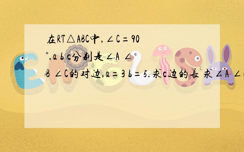 在RT△ABC中,∠C=90°,a b c分别是∠A ∠B ∠C的对边,a=3 b=5.求c边的长 求∠A ∠B的度数（精确到1°）在RT△ABC中,∠C=90°,a b c分别是∠A ∠B ∠C的对边,a=3 b=5.求c边的长求∠A ∠B的度数（精确到1°）