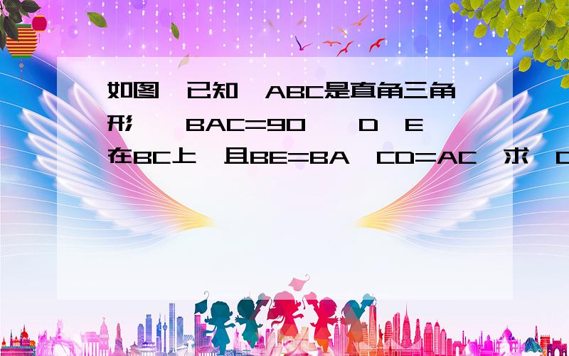 如图,已知△ABC是直角三角形,∠BAC=90°,D、E在BC上,且BE=BA,CD=AC,求∠DAE的度数