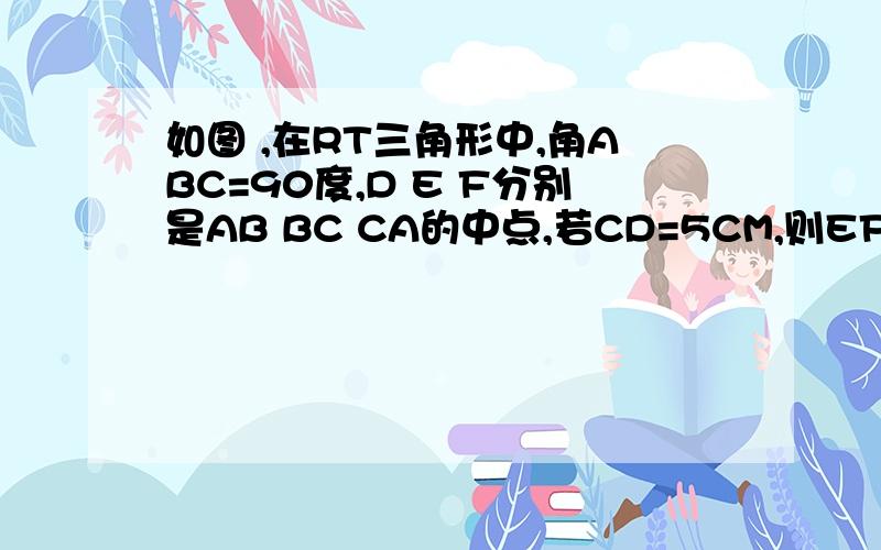 如图 ,在RT三角形中,角ABC=90度,D E F分别是AB BC CA的中点,若CD=5CM,则EF=