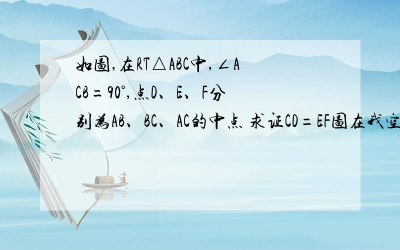 如图,在RT△ABC中,∠ACB=90°,点D、E、F分别为AB、BC、AC的中点 求证CD=EF图在我空间 相册——未命名2