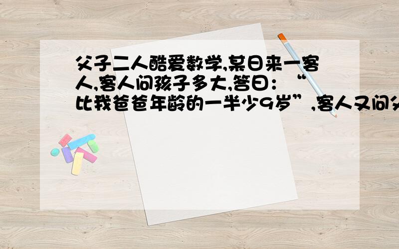 父子二人酷爱数学,某日来一客人,客人问孩子多大,答曰：“比我爸爸年龄的一半少9岁”,客人又问父亲贵庚,答曰：“比我孩子的岁数的3倍还大3岁”,客人思索半天任未得出父子俩的年龄,请运