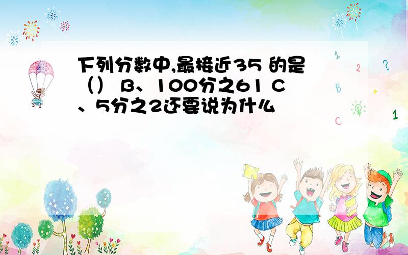 下列分数中,最接近35 的是（） B、100分之61 C、5分之2还要说为什么