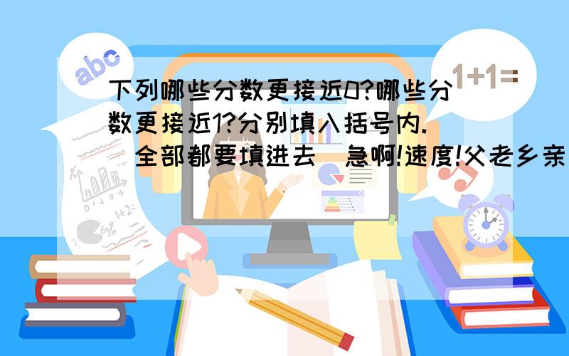 下列哪些分数更接近0?哪些分数更接近1?分别填入括号内.（全部都要填进去）急啊!速度!父老乡亲行动起速度啊!快的加悬赏!题目在上面,数据在这里：七分之一、七分之五、七分之二、八分之