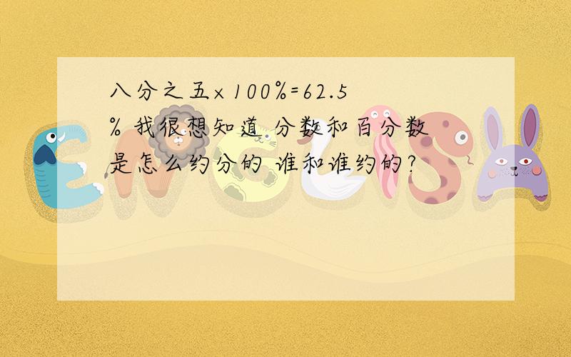 八分之五×100%=62.5% 我很想知道 分数和百分数是怎么约分的 谁和谁约的?