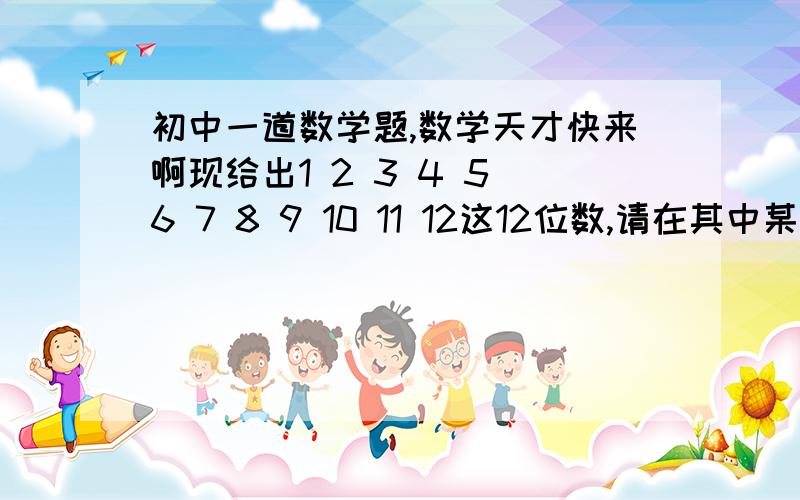 初中一道数学题,数学天才快来啊现给出1 2 3 4 5 6 7 8 9 10 11 12这12位数,请在其中某些数的前面添上负号,使这十二个数的和为零.