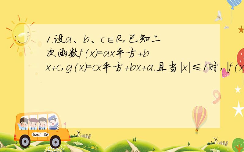 1.设a、b、c∈R,已知二次函数f(x)=ax平方+bx+c,g(x)=cx平方+bx+a.且当|x|≤1时,｜f(x)｜≤2.求证：|g(x)|≤2 |x|≤1时,|g(x)|≤4 2.是否存在圆锥曲线c,同时满足下列条件,①原点o及直线x=1是它的焦点和相应