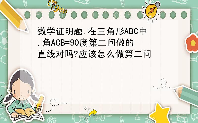 数学证明题,在三角形ABC中,角ACB=90度第二问做的直线对吗?应该怎么做第二问