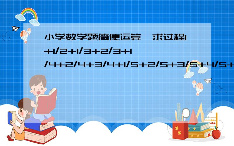 小学数学题简便运算,求过程1+1/2+1/3+2/3+1/4+2/4+3/4+1/5+2/5+3/5+4/5+…+99／100=? 问题补充： 得数是多少呀?!别叫我自己算!帮我算下啦```