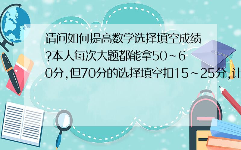 请问如何提高数学选择填空成绩?本人每次大题都能拿50~60分,但70分的选择填空扣15~25分,让我懊恼,求支招