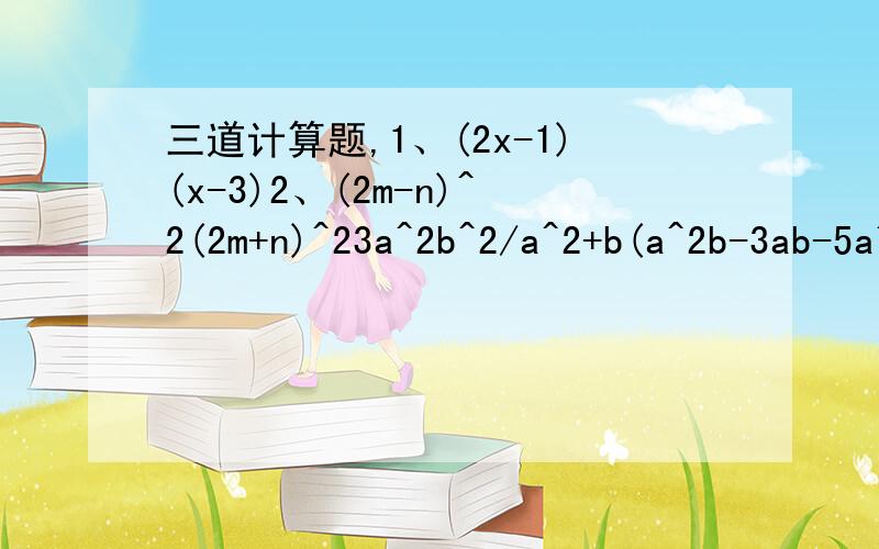 三道计算题,1、(2x-1)(x-3)2、(2m-n)^2(2m+n)^23a^2b^2/a^2+b(a^2b-3ab-5a^2b)