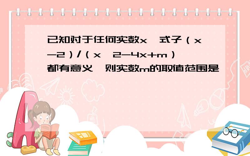 已知对于任何实数x,式子（x-2）/（x^2-4x+m）都有意义,则实数m的取值范围是