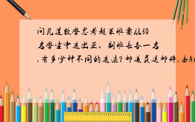 问几道数学思考题某班要从50名学生中选出正、副班长各一名,有多少种不同的选法?邮递员送邮件,由A村到B村有3条路,由B村到C村有2条路,由C村到D村有3条路.那么邮递员由A村经过B村、C村到D村