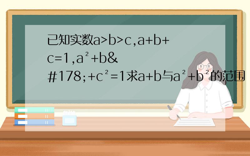 已知实数a>b>c,a+b+c=1,a²+b²+c²=1求a+b与a²+b²的范围