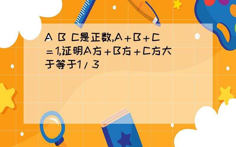 A B C是正数,A＋B＋C＝1,证明A方＋B方＋C方大于等于1/3