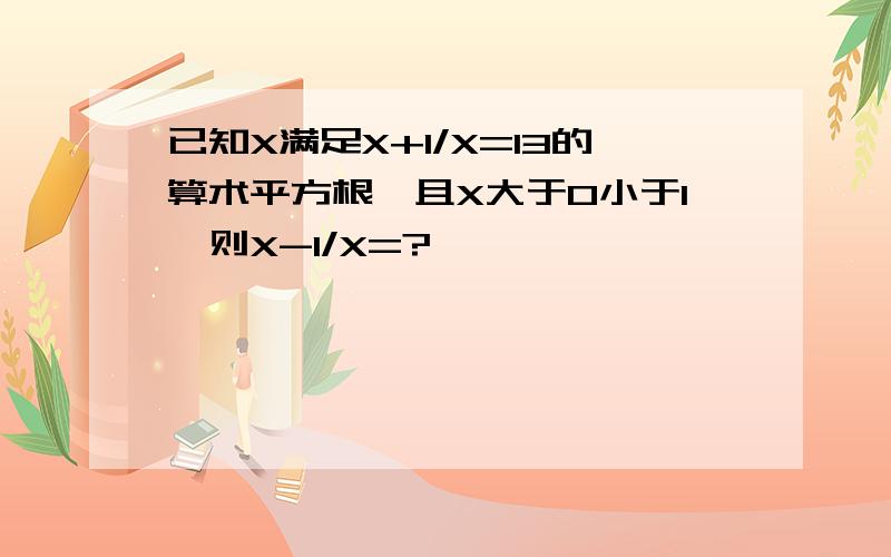 已知X满足X+1/X=13的算术平方根,且X大于0小于1,则X-1/X=?