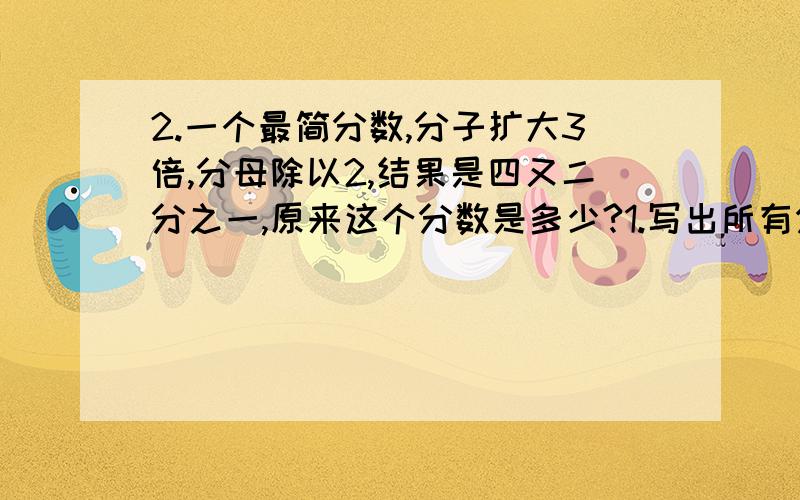 2.一个最简分数,分子扩大3倍,分母除以2,结果是四又二分之一,原来这个分数是多少?1.写出所有分母是20的最简真分数,最简真分数是什么啊?那如果是真分数直接不就可以填1至19的数了嘛.