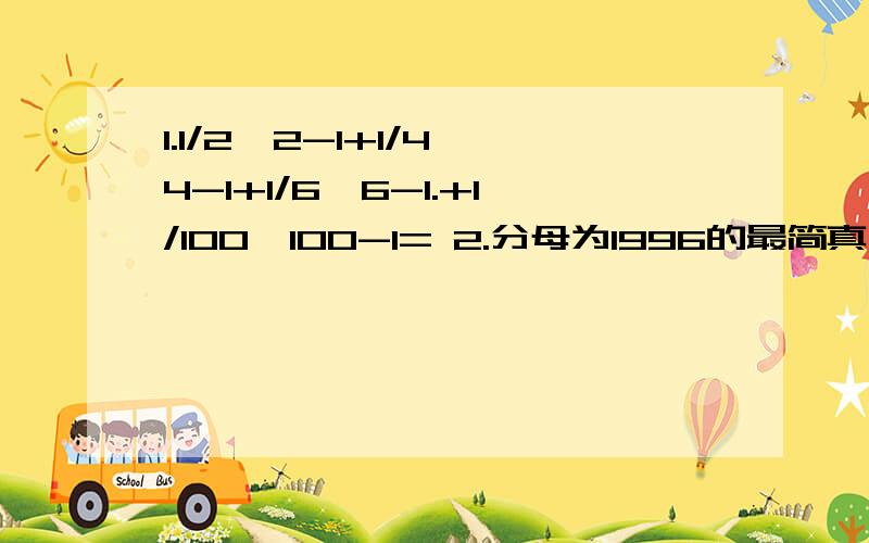 1.1/2*2-1+1/4*4-1+1/6*6-1.+1/100*100-1= 2.分母为1996的最简真分数之和是多少急