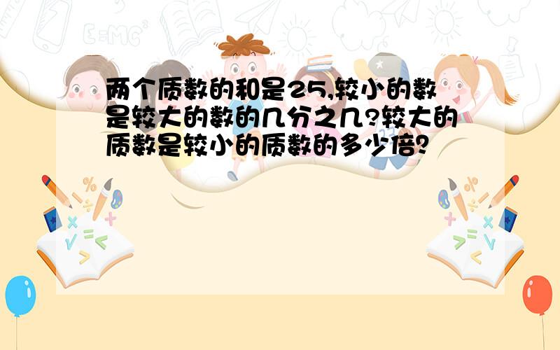 两个质数的和是25,较小的数是较大的数的几分之几?较大的质数是较小的质数的多少倍？