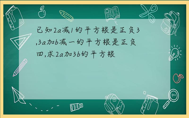 已知2a减1的平方根是正负3,3a加b减一的平方根是正负四,求2a加3b的平方根