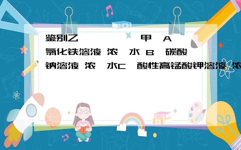 鉴别乙烯 苯 苯酚 甲苯A、氯化铁溶液 浓溴水 B、碳酸钠溶液 浓溴水C、酸性高锰酸钾溶液 浓溴水 D、氢氧化钠溶液 浓溴水 ……最好有解析