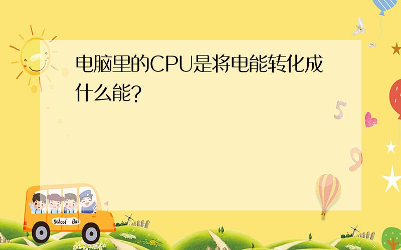 电脑里的CPU是将电能转化成什么能?