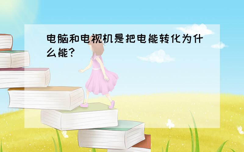 电脑和电视机是把电能转化为什么能?