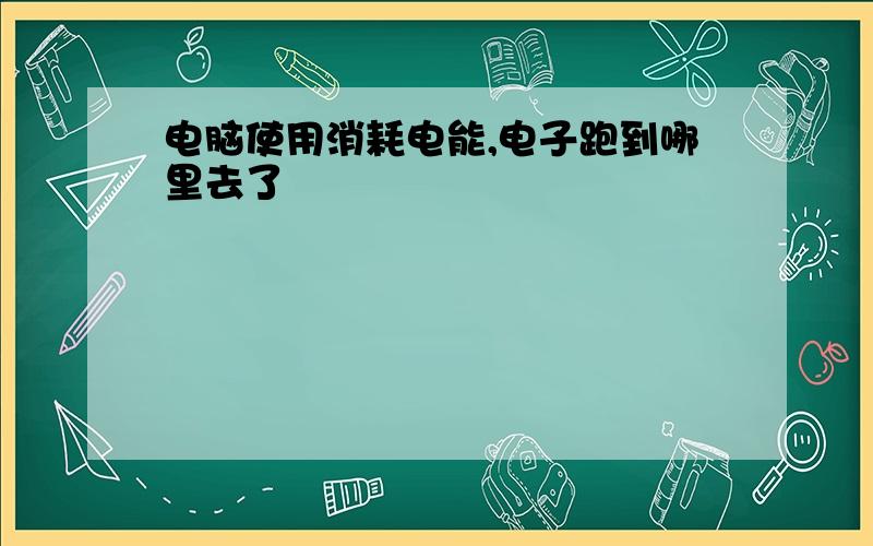 电脑使用消耗电能,电子跑到哪里去了