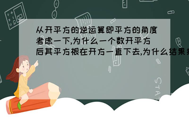 从开平方的逆运算即平方的角度考虑一下,为什么一个数开平方后其平方根在开方一直下去,为什么结果接近一