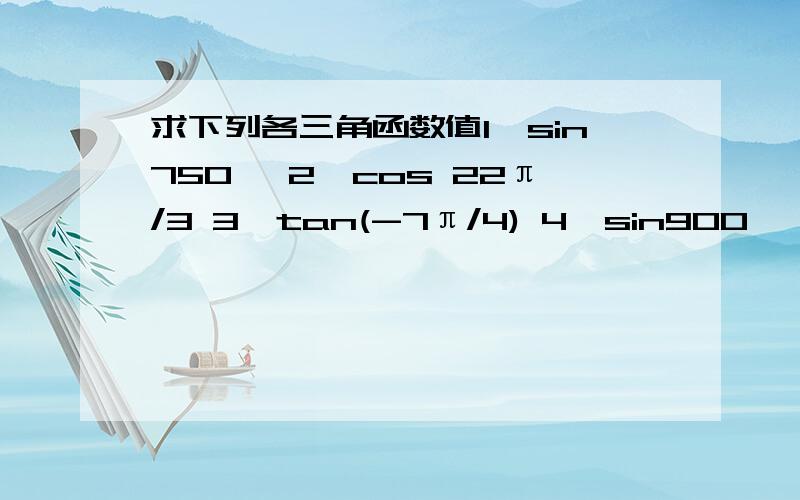 求下列各三角函数值1、sin750° 2、cos 22π/3 3、tan(-7π/4) 4、sin900°