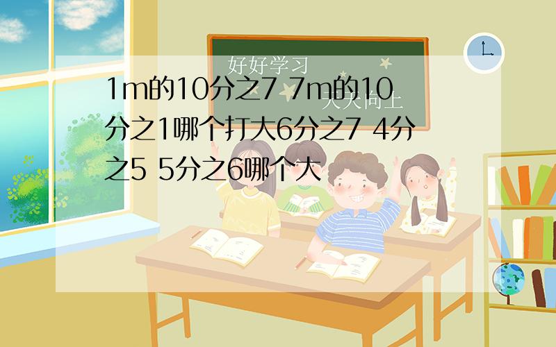 1m的10分之7 7m的10分之1哪个打大6分之7 4分之5 5分之6哪个大