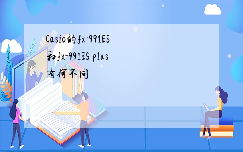 Casio的fx-991ES和fx-991ES plus有何不同