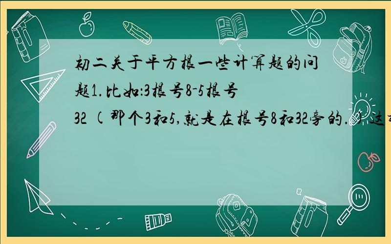 初二关于平方根一些计算题的问题1.比如：3根号8-5根号32 (那个3和5,就是在根号8和32旁的.)这样我就能找到答案了.2.根号40-5根号十分之一+根号10