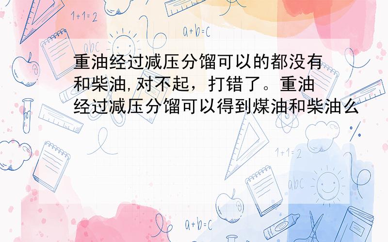 重油经过减压分馏可以的都没有和柴油,对不起，打错了。重油经过减压分馏可以得到煤油和柴油么