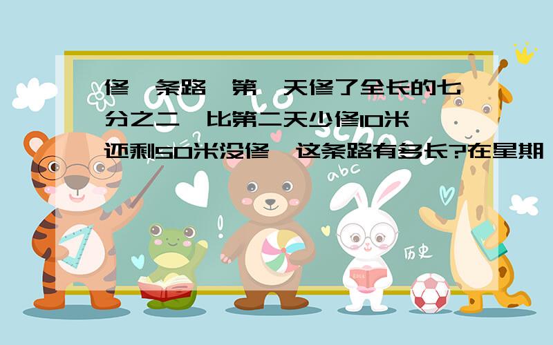 修一条路,第一天修了全长的七分之二,比第二天少修10米,还剩50米没修,这条路有多长?在星期一之前 要有式子